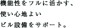 機能性をフルに活かす、使い心地よいビル設備をサポート